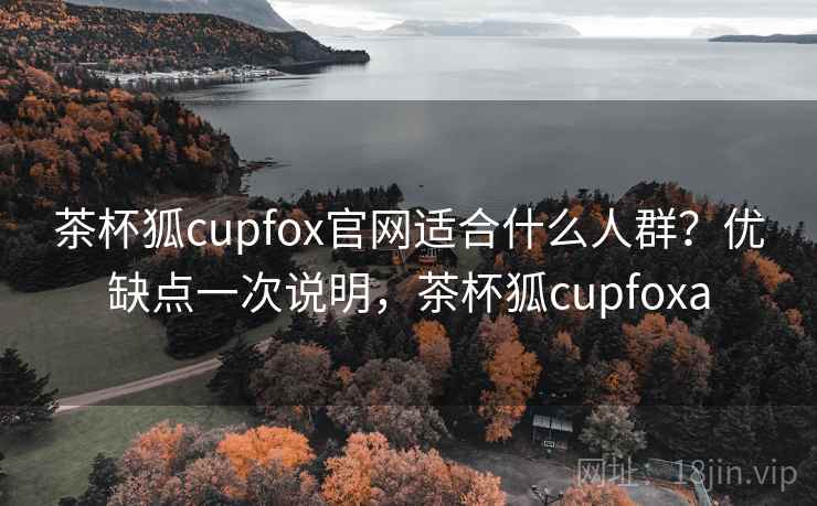 茶杯狐cupfox官网适合什么人群?优缺点一次说明,茶杯狐cupfoxa 茶杯狐cupfox官网适合什么人群?优缺点一次说明,茶杯狐cupfoxa