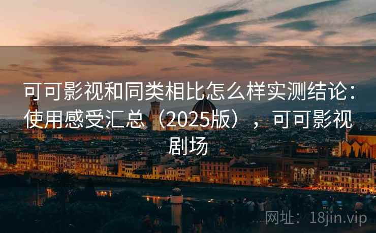 可可影视和同类相比怎么样实测结论：使用感受汇总（2025版），可可影视剧场