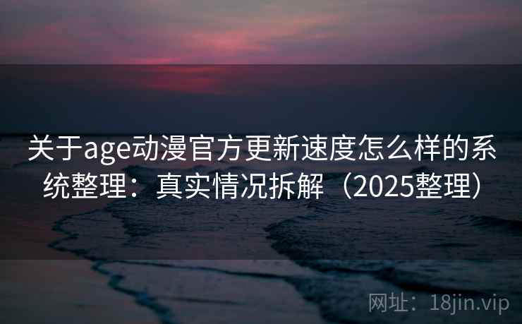 关于age动漫官方更新速度怎么样的系统整理:真实情况拆解(2025整理) 关于age动漫官方更新速度怎么样的系统整理:真实情况拆解(2025整理)