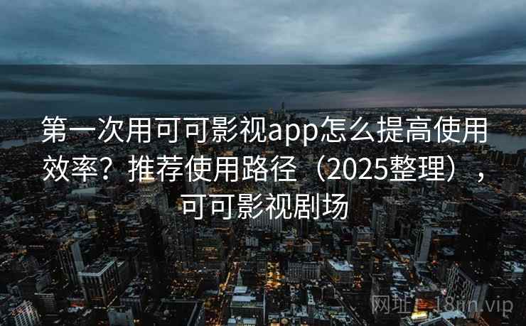 第一次用可可影视app怎么提高使用效率？推荐使用路径（2025整理），可可影视剧场
