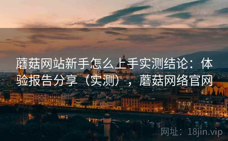 蘑菇网站新手怎么上手实测结论:体验报告分享(实测),蘑菇网络官网 蘑菇网站新手怎么上手实测结论:体验报告分享(实测),蘑菇网络官网
