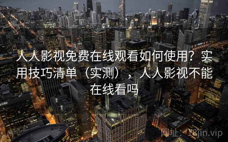 人人影视免费在线观看如何使用?实用技巧清单(实测),人人影视不能在线看吗 人人影视免费在线观看如何使用?实用技巧清单(实测),人人影视不能在线看吗