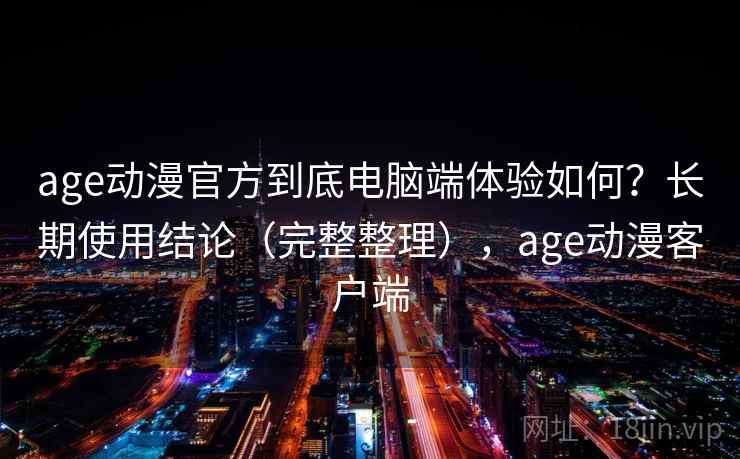 age动漫官方到底电脑端体验如何?长期使用结论(完整整理),age动漫客户端 age动漫官方到底电脑端体验如何?长期使用结论(完整整理),age动漫客户端