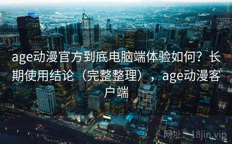age动漫官方到底电脑端体验如何？长期使用结论（完整整理），age动漫客户端