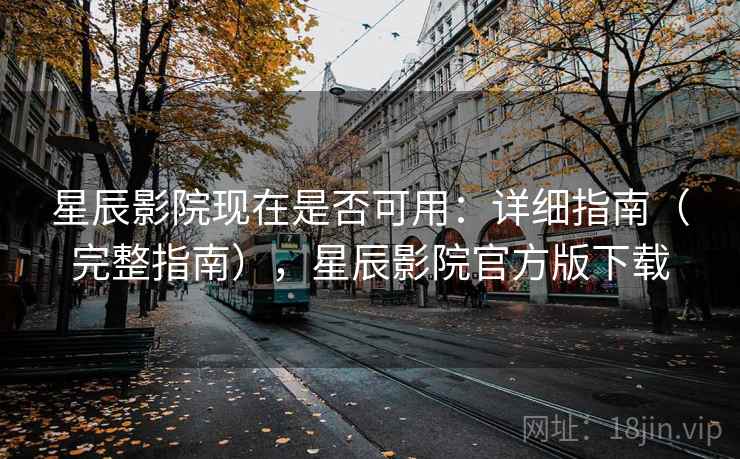 星辰影院现在是否可用：详细指南（完整指南），星辰影院官方版下载