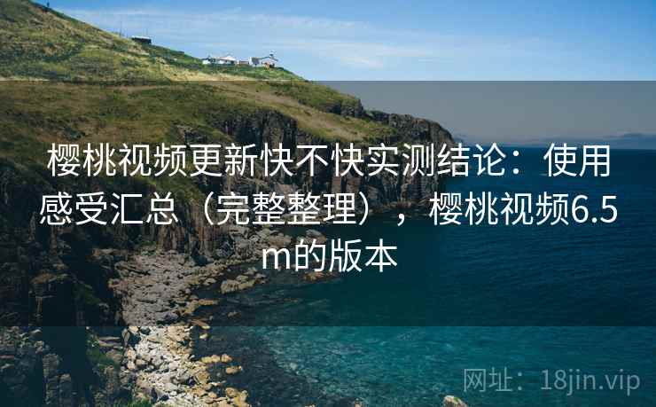 樱桃视频更新快不快实测结论：使用感受汇总（完整整理），樱桃视频6.5m的版本