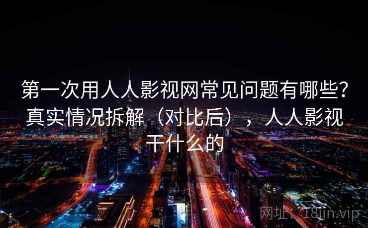 第一次用人人影视网常见问题有哪些？真实情况拆解（对比后），人人影视干什么的