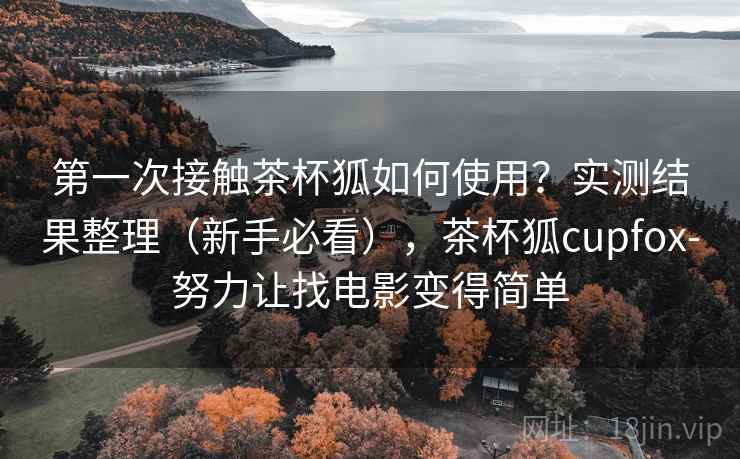 第一次接触茶杯狐如何使用?实测结果整理(新手必看),茶杯狐cupfox-努力让找电影变得简单 第一次接触茶杯狐如何使用?实测结果整理(新手必看),茶杯狐cupfox-努力让找电影变得简单