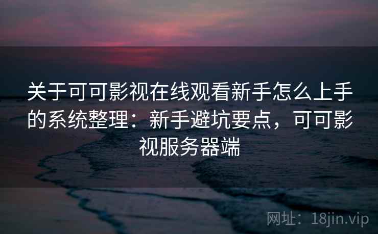 关于可可影视在线观看新手怎么上手的系统整理：新手避坑要点，可可影视服务器端