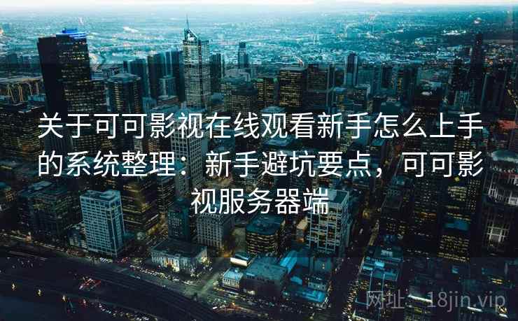 关于可可影视在线观看新手怎么上手的系统整理：新手避坑要点，可可影视服务器端