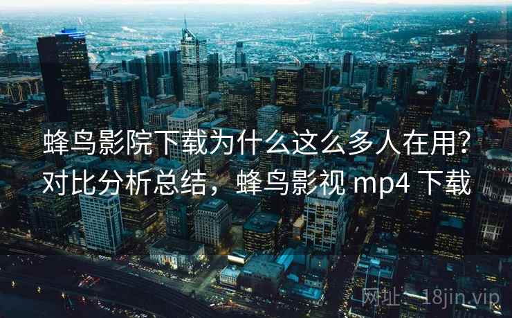 蜂鸟影院下载为什么这么多人在用？对比分析总结，蜂鸟影视 mp4 下载