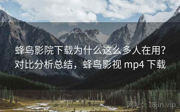 蜂鸟影院下载为什么这么多人在用?对比分析总结,蜂鸟影视 mp4 下载 蜂鸟影院下载为什么这么多人在用?对比分析总结,蜂鸟影视 mp4 下载