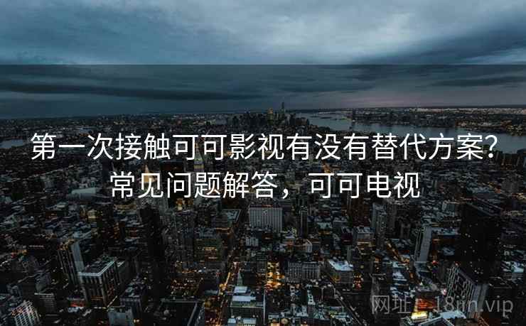 第一次接触可可影视有没有替代方案？常见问题解答，可可电视