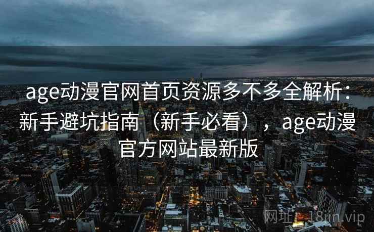 age动漫官网首页资源多不多全解析：新手避坑指南（新手必看），age动漫官方网站最新版