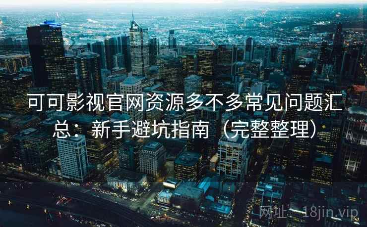 可可影视官网资源多不多常见问题汇总：新手避坑指南（完整整理）