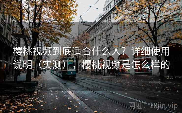 樱桃视频到底适合什么人?详细使用说明(实测),樱桃视频是怎么样的 樱桃视频到底适合什么人?详细使用说明(实测),樱桃视频是怎么样的