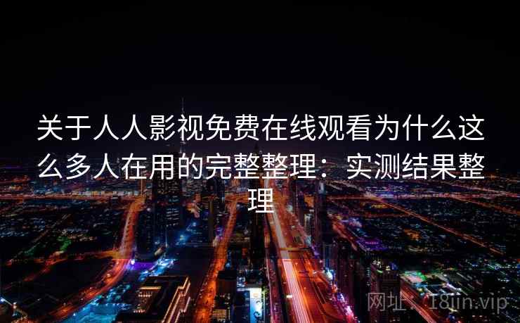 关于人人影视免费在线观看为什么这么多人在用的完整整理：实测结果整理