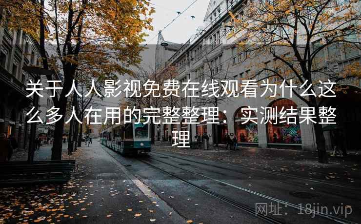 关于人人影视免费在线观看为什么这么多人在用的完整整理：实测结果整理