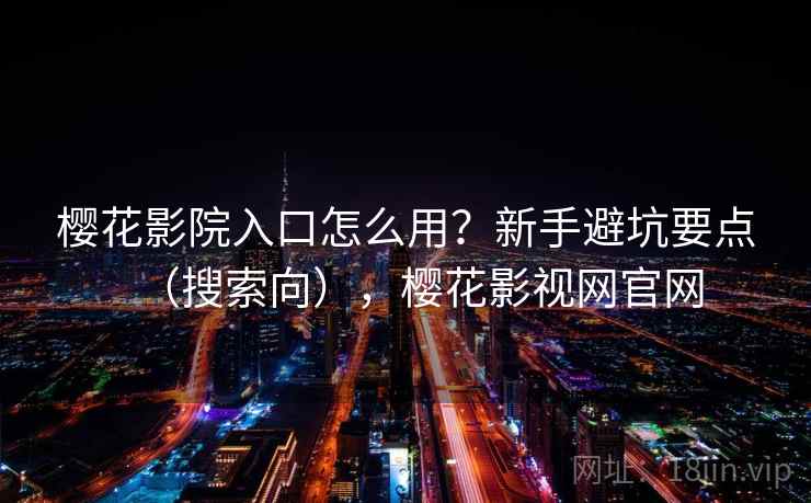 樱花影院入口怎么用？新手避坑要点（搜索向），樱花影视网官网