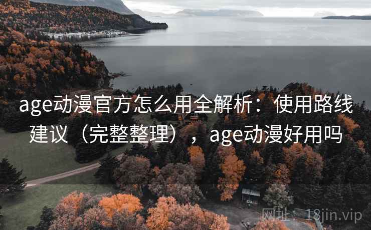 age动漫官方怎么用全解析：使用路线建议（完整整理），age动漫好用吗