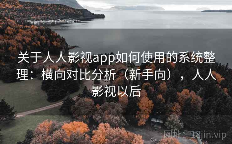 关于人人影视app如何使用的系统整理：横向对比分析（新手向），人人影视以后