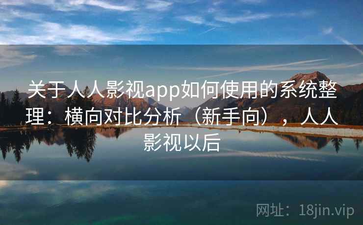 关于人人影视app如何使用的系统整理：横向对比分析（新手向），人人影视以后