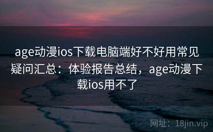 age动漫ios下载电脑端好不好用常见疑问汇总:体验报告总结,age动漫下载ios用不了 age动漫ios下载电脑端好不好用常见疑问汇总:体验报告总结,age动漫下载ios用不了