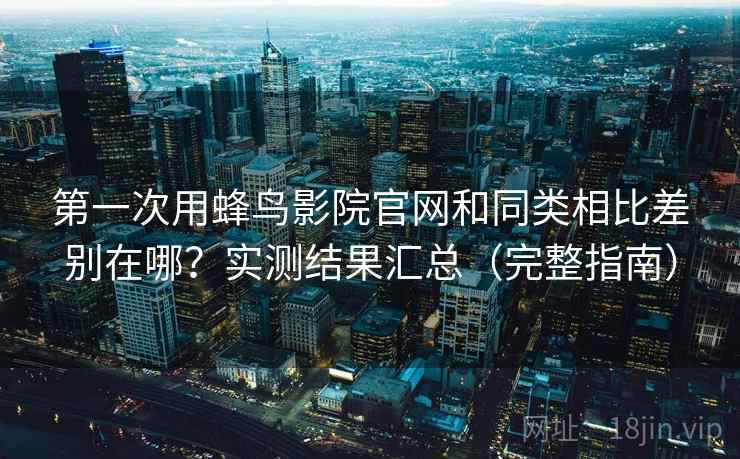 第一次用蜂鸟影院官网和同类相比差别在哪？实测结果汇总（完整指南）
