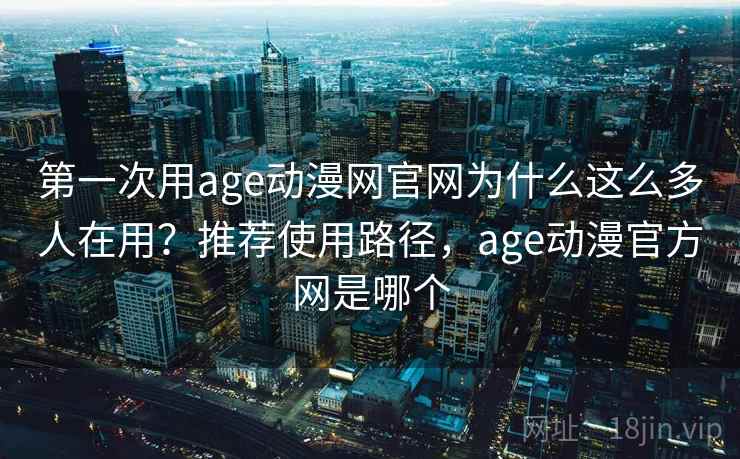 第一次用age动漫网官网为什么这么多人在用？推荐使用路径，age动漫官方网是哪个