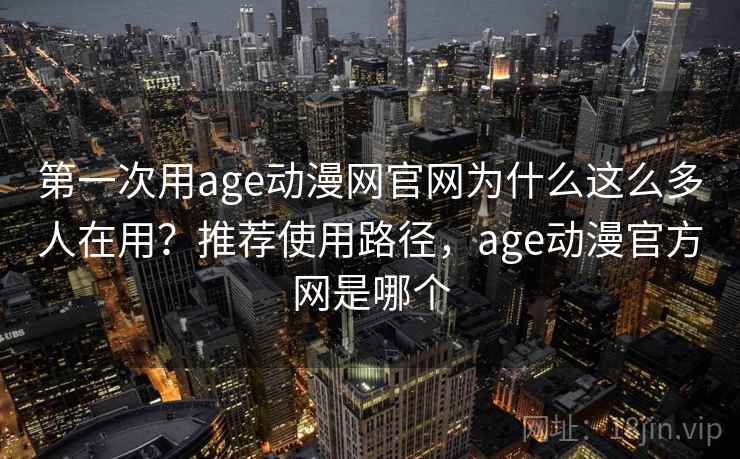 第一次用age动漫网官网为什么这么多人在用？推荐使用路径，age动漫官方网是哪个