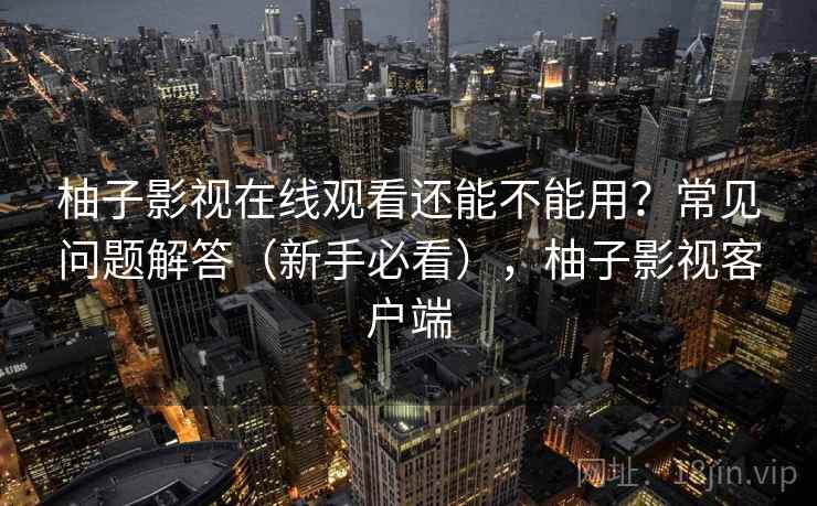 柚子影视在线观看还能不能用？常见问题解答（新手必看），柚子影视客户端