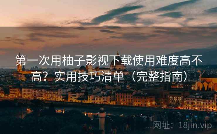 第一次用柚子影视下载使用难度高不高？实用技巧清单（完整指南）