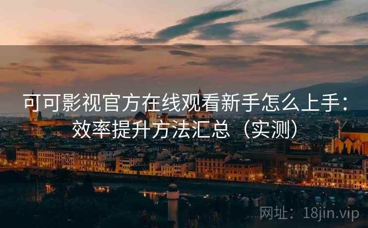 可可影视官方在线观看新手怎么上手：效率提升方法汇总（实测）