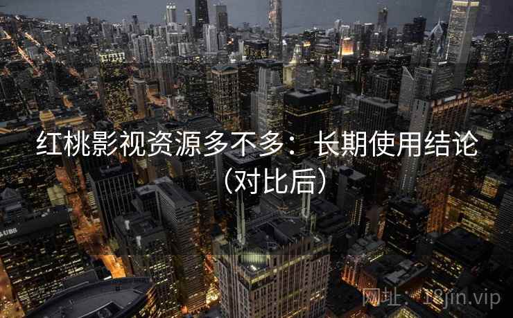 红桃影视资源多不多：长期使用结论（对比后）