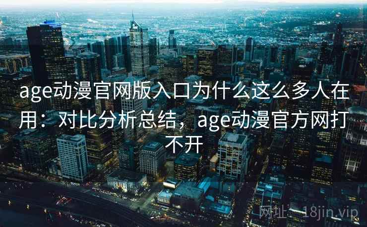 age动漫官网版入口为什么这么多人在用：对比分析总结，age动漫官方网打不开
