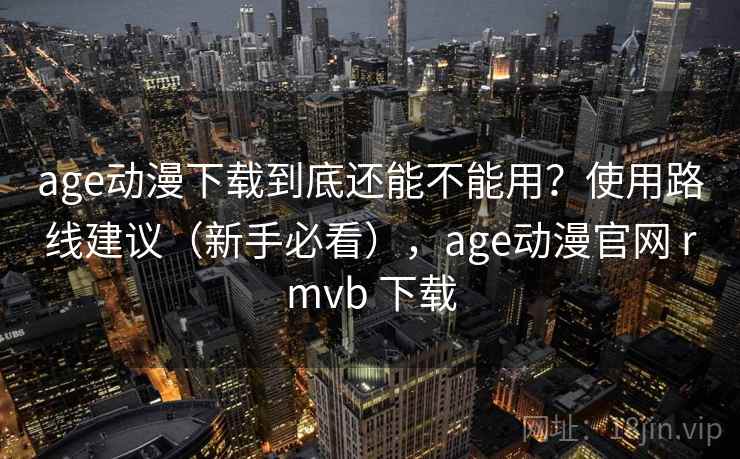 age动漫下载到底还能不能用？使用路线建议（新手必看），age动漫官网 rmvb 下载