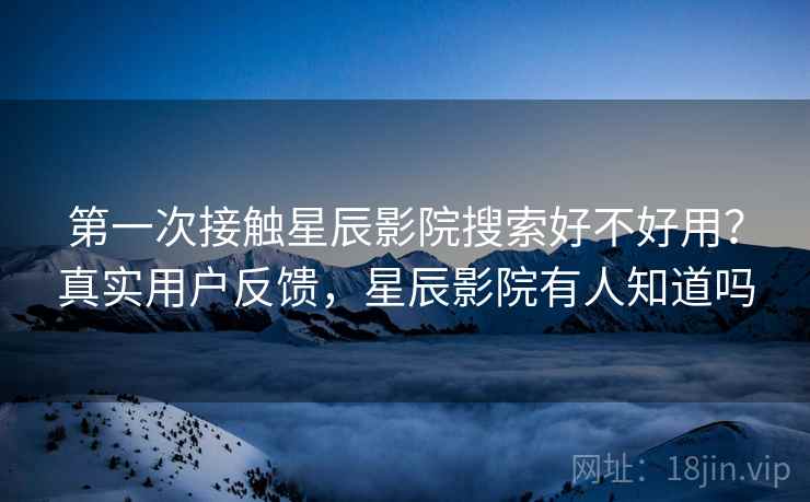 第一次接触星辰影院搜索好不好用？真实用户反馈，星辰影院有人知道吗