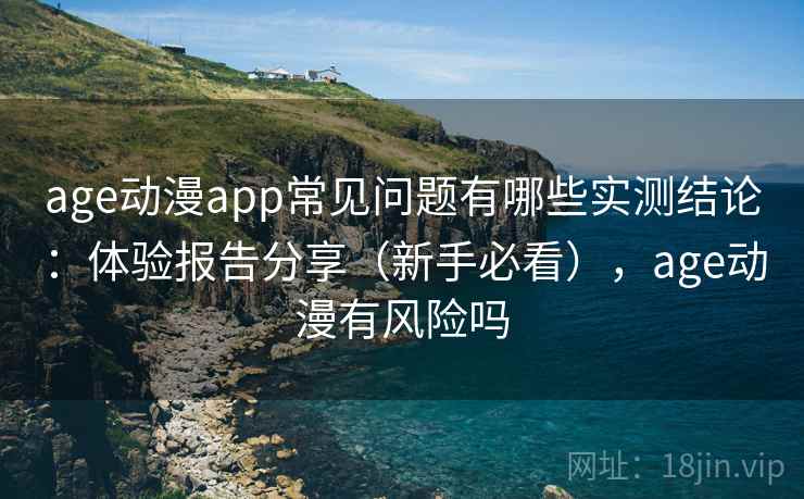 age动漫app常见问题有哪些实测结论：体验报告分享（新手必看），age动漫有风险吗