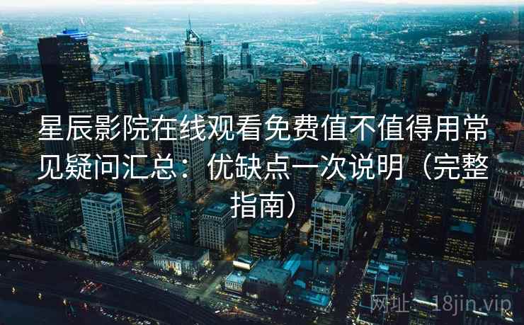 星辰影院在线观看免费值不值得用常见疑问汇总：优缺点一次说明（完整指南）