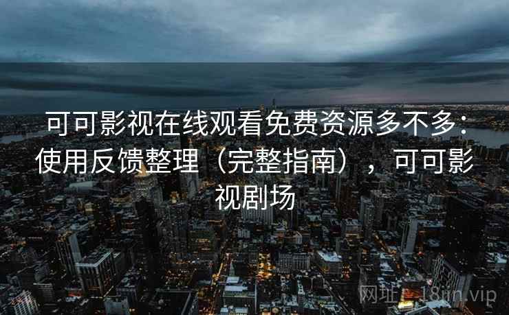 可可影视在线观看免费资源多不多：使用反馈整理（完整指南），可可影视剧场