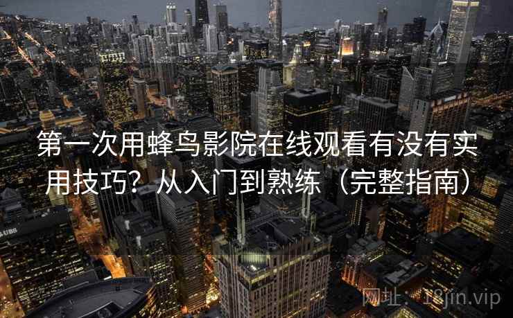 第一次用蜂鸟影院在线观看有没有实用技巧？从入门到熟练（完整指南）