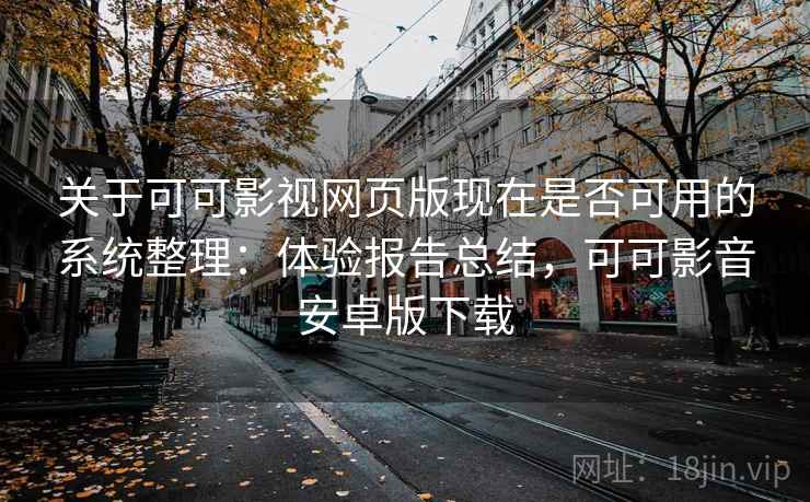 关于可可影视网页版现在是否可用的系统整理：体验报告总结，可可影音安卓版下载