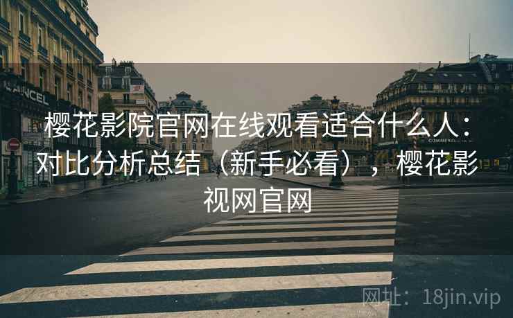 樱花影院官网在线观看适合什么人：对比分析总结（新手必看），樱花影视网官网