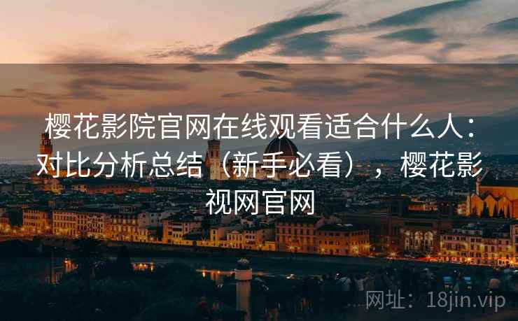 樱花影院官网在线观看适合什么人：对比分析总结（新手必看），樱花影视网官网