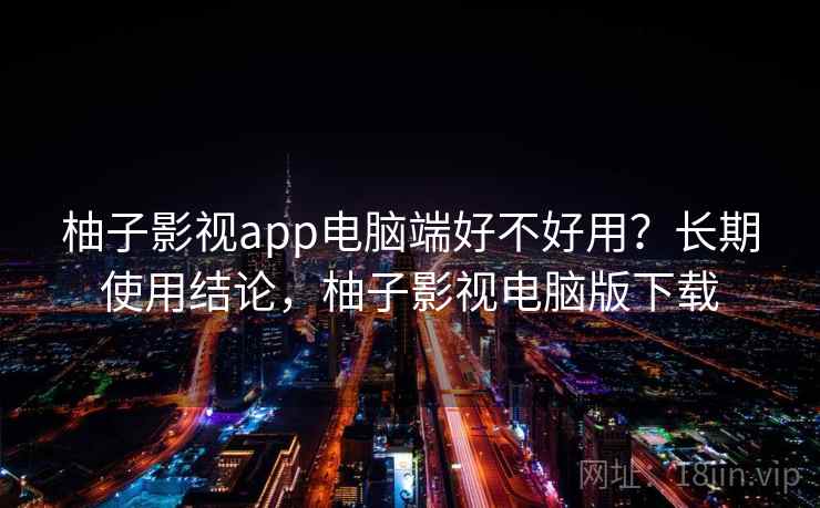 柚子影视app电脑端好不好用？长期使用结论，柚子影视电脑版下载