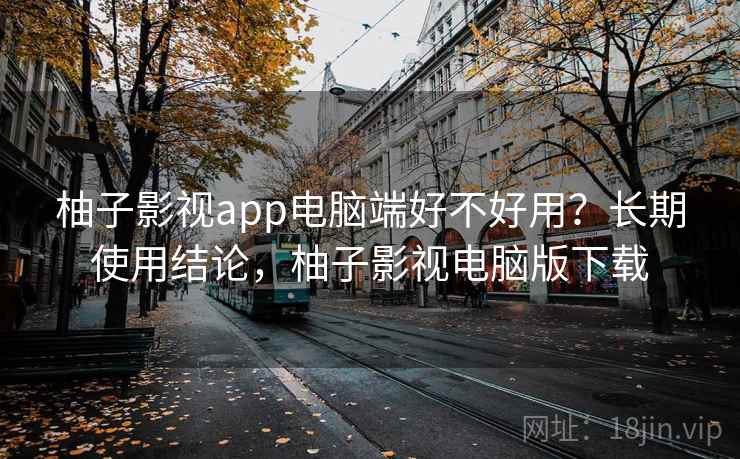 柚子影视app电脑端好不好用？长期使用结论，柚子影视电脑版下载
