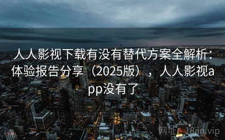 人人影视下载有没有替代方案全解析：体验报告分享（2025版），人人影视app没有了