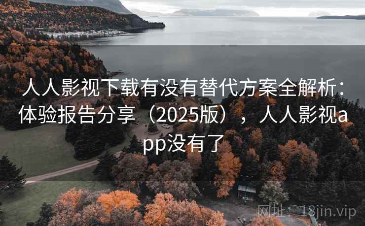 人人影视下载有没有替代方案全解析：体验报告分享（2025版），人人影视app没有了
