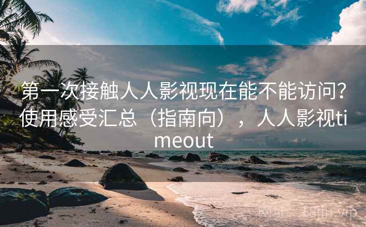 第一次接触人人影视现在能不能访问？使用感受汇总（指南向），人人影视timeout