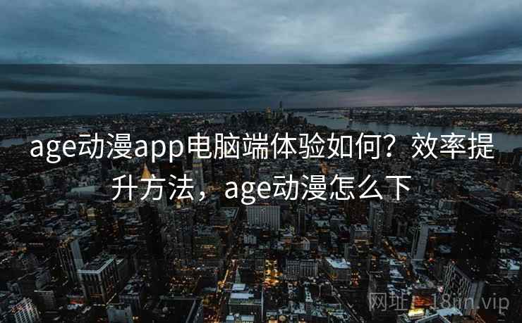 age动漫app电脑端体验如何？效率提升方法，age动漫怎么下